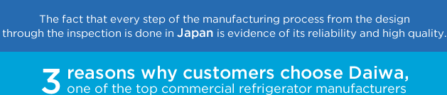 The fact that every step of the manufacturing process from the design through the inspection is done in Japan is evidence of its reliability and high quality.3 reasons why customers choose Daiwa, one of the top commercial refrigerator manufacturers 